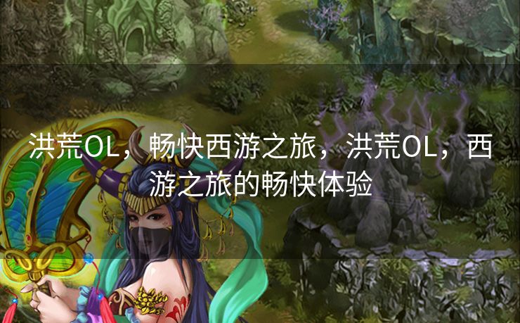 洪荒OL,畅快西游之旅,洪荒OL,西游之旅的畅快体验 洪荒OL,畅快西游之旅,洪荒OL,西游之旅的畅快体验