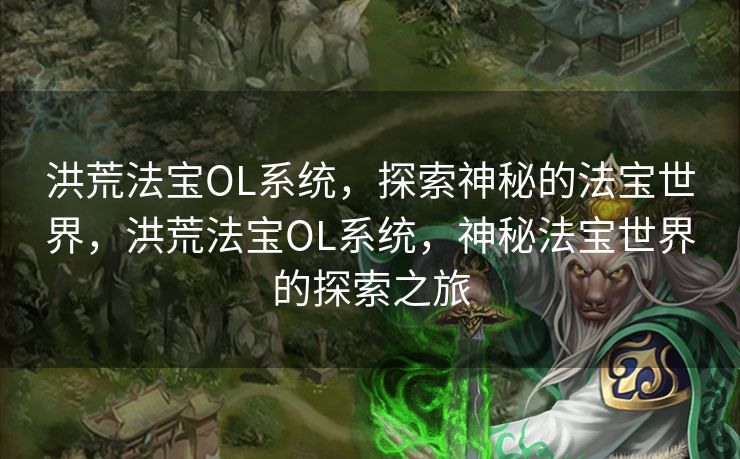 洪荒法宝OL系统,探索神秘的法宝世界,洪荒法宝OL系统,神秘法宝世界的探索之旅 洪荒法宝OL系统,探索神秘的法宝世界,洪荒法宝OL系统,神秘法宝世界的探索之旅