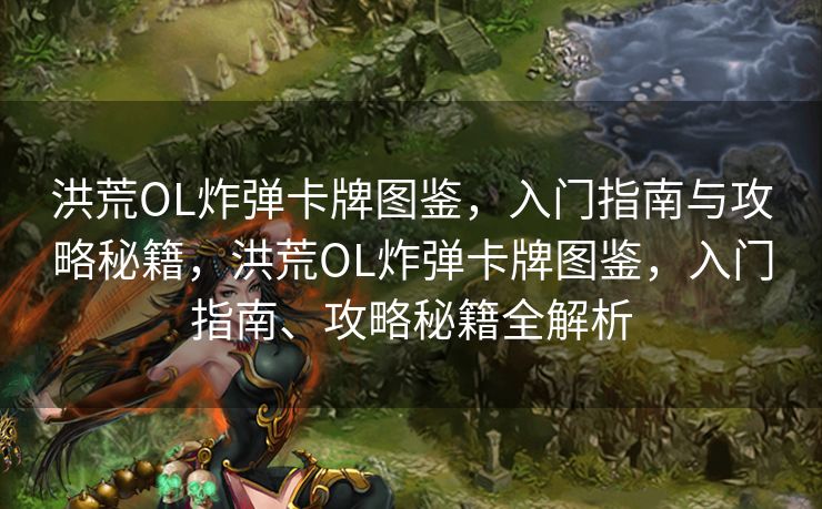 洪荒OL炸弹卡牌图鉴,入门指南与攻略秘籍,洪荒OL炸弹卡牌图鉴,入门指南、攻略秘籍全解析 洪荒OL炸弹卡牌图鉴,入门指南与攻略秘籍,洪荒OL炸弹卡牌图鉴,入门指南、攻略秘籍全解析