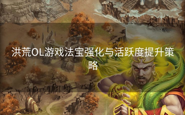 洪荒OL游戏法宝强化与活跃度提升策略 洪荒OL游戏法宝强化与活跃度提升策略