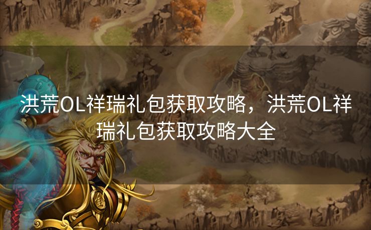 洪荒OL祥瑞礼包获取攻略,洪荒OL祥瑞礼包获取攻略大全 洪荒OL祥瑞礼包获取攻略,洪荒OL祥瑞礼包获取攻略大全
