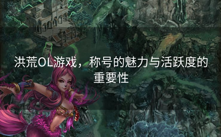 洪荒OL游戏,称号的魅力与活跃度的重要性 洪荒OL游戏,称号的魅力与活跃度的重要性