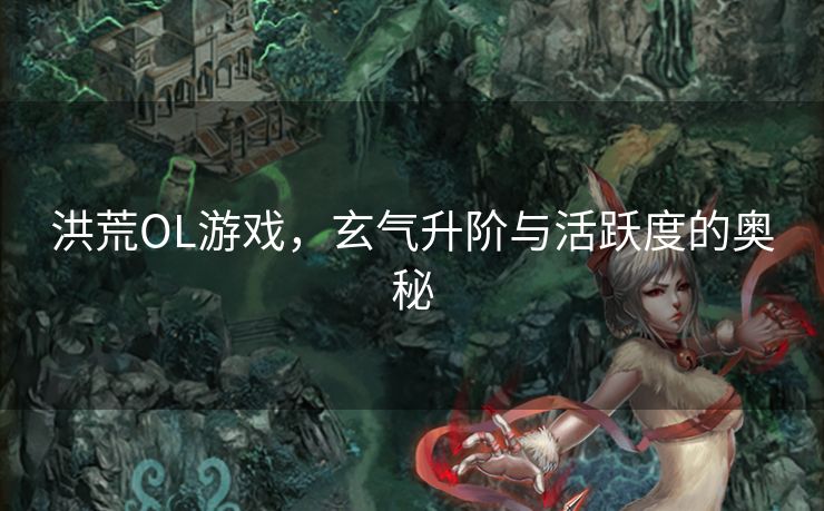 洪荒OL游戏，玄气升阶与活跃度的奥秘