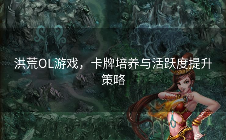 洪荒OL游戏，卡牌培养与活跃度提升策略