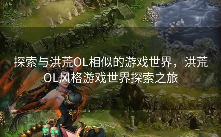 探索与洪荒OL相似的游戏世界,洪荒OL风格游戏世界探索之旅 探索与洪荒OL相似的游戏世界,洪荒OL风格游戏世界探索之旅