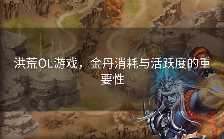 洪荒OL游戏,金丹消耗与活跃度的重要性 洪荒OL游戏,金丹消耗与活跃度的重要性