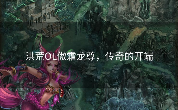 洪荒OL傲霜龙尊,传奇的开端 洪荒OL傲霜龙尊,传奇的开端