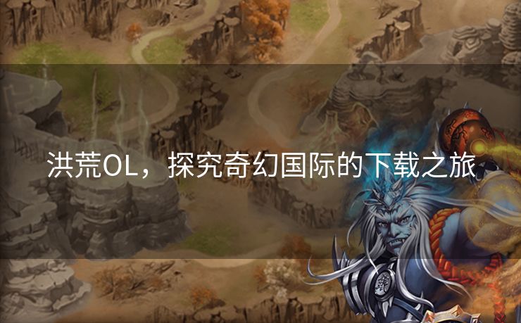 洪荒OL，探究奇幻国际的下载之旅