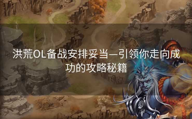 洪荒OL备战安排妥当—引领你走向成功的攻略秘籍