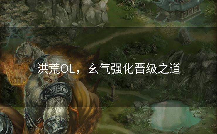 洪荒OL,玄气强化晋级之道 洪荒OL,玄气强化晋级之道