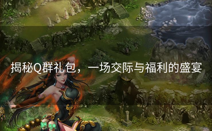 揭秘Q群礼包,一场交际与福利的盛宴 揭秘Q群礼包,一场交际与福利的盛宴
