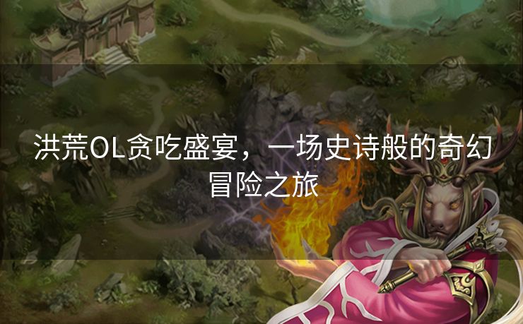洪荒OL贪吃盛宴，一场史诗般的奇幻冒险之旅