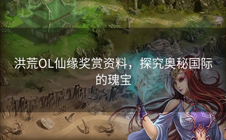 洪荒OL仙缘奖赏资料,探究奥秘国际的瑰宝 洪荒OL仙缘奖赏资料,探究奥秘国际的瑰宝