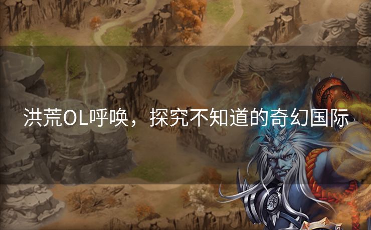 洪荒OL呼唤，探究不知道的奇幻国际