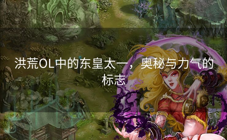洪荒OL中的东皇太一,奥秘与力气的标志 洪荒OL中的东皇太一,奥秘与力气的标志