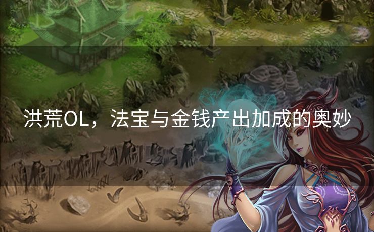 洪荒OL,法宝与金钱产出加成的奥妙 洪荒OL,法宝与金钱产出加成的奥妙