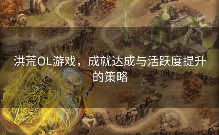 洪荒OL游戏,成就达成与活跃度提升的策略 洪荒OL游戏,成就达成与活跃度提升的策略