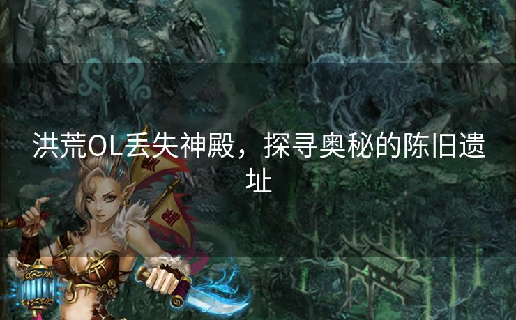 洪荒OL丢失神殿，探寻奥秘的陈旧遗址