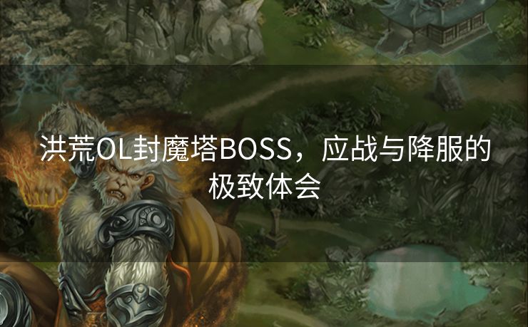 洪荒OL封魔塔BOSS,应战与降服的极致体会 洪荒OL封魔塔BOSS,应战与降服的极致体会