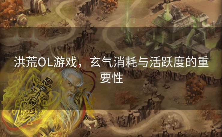 洪荒OL游戏,玄气消耗与活跃度的重要性 洪荒OL游戏,玄气消耗与活跃度的重要性