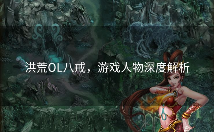 洪荒OL八戒,游戏人物深度解析 洪荒OL八戒,游戏人物深度解析