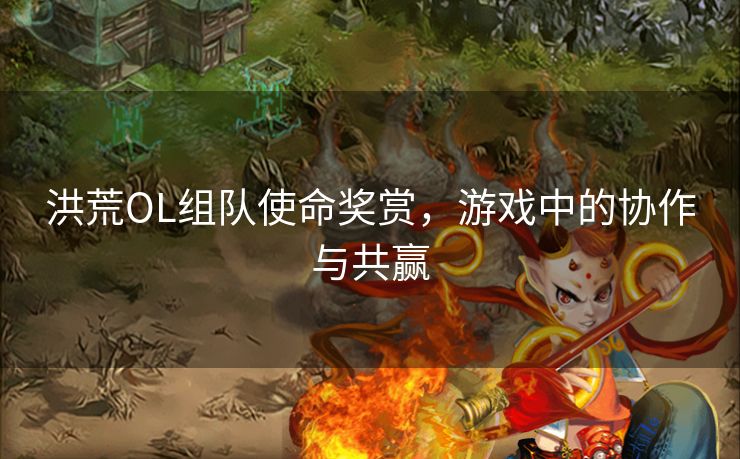 洪荒OL组队使命奖赏，游戏中的协作与共赢