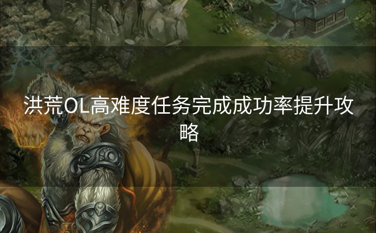 洪荒OL高难度任务完成成功率提升攻略 洪荒OL高难度任务完成成功率提升攻略