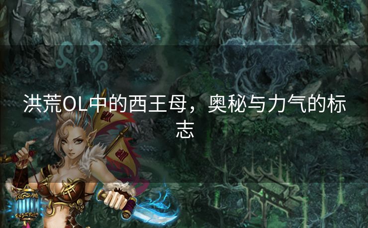 洪荒OL中的西王母，奥秘与力气的标志