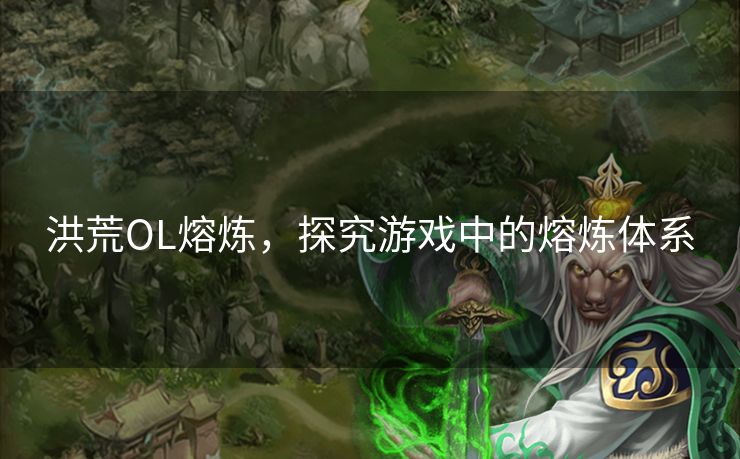 洪荒OL熔炼,探究游戏中的熔炼体系 洪荒OL熔炼,探究游戏中的熔炼体系