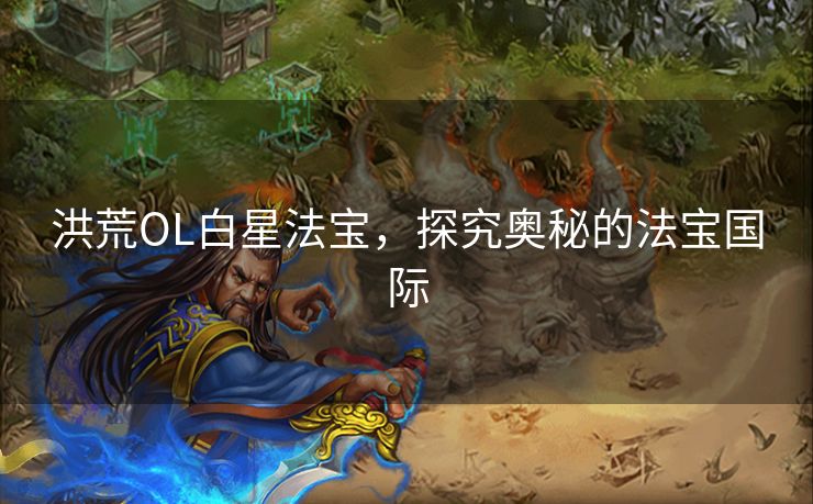 洪荒OL白星法宝，探究奥秘的法宝国际