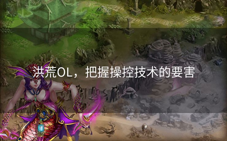 洪荒OL，把握操控技术的要害