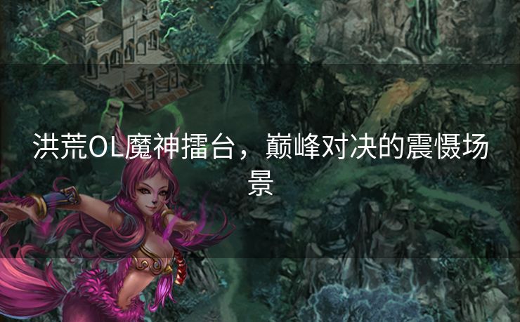 洪荒OL魔神擂台，巅峰对决的震慑场景