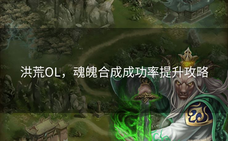 洪荒OL,魂魄合成成功率提升攻略 洪荒OL,魂魄合成成功率提升攻略