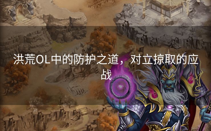 洪荒OL中的防护之道,对立掠取的应战 洪荒OL中的防护之道,对立掠取的应战
