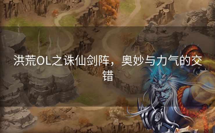 洪荒OL之诛仙剑阵，奥妙与力气的交错