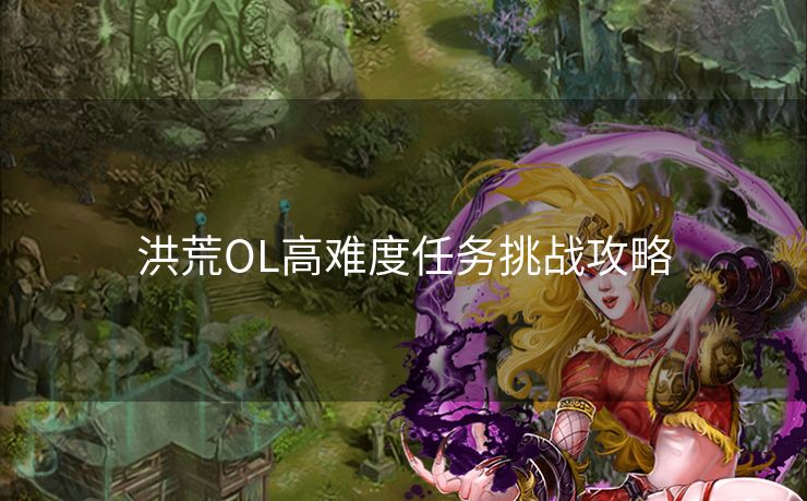 洪荒OL高难度任务挑战攻略