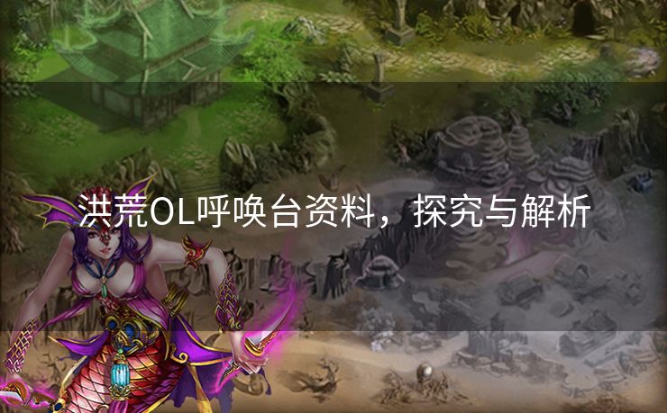 洪荒OL呼唤台资料,探究与解析 洪荒OL呼唤台资料,探究与解析