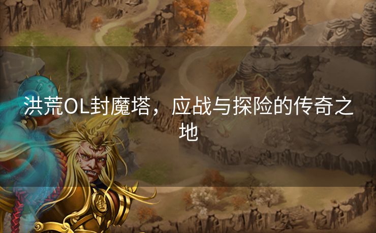 洪荒OL封魔塔,应战与探险的传奇之地 洪荒OL封魔塔,应战与探险的传奇之地