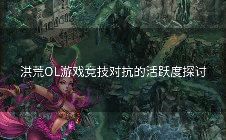洪荒OL游戏竞技对抗的活跃度探讨 洪荒OL游戏竞技对抗的活跃度探讨