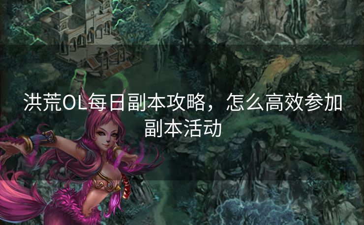 洪荒OL每日副本攻略,怎么高效参加副本活动 洪荒OL每日副本攻略,怎么高效参加副本活动