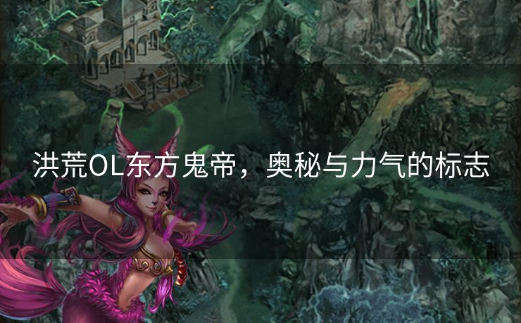 洪荒OL东方鬼帝，奥秘与力气的标志