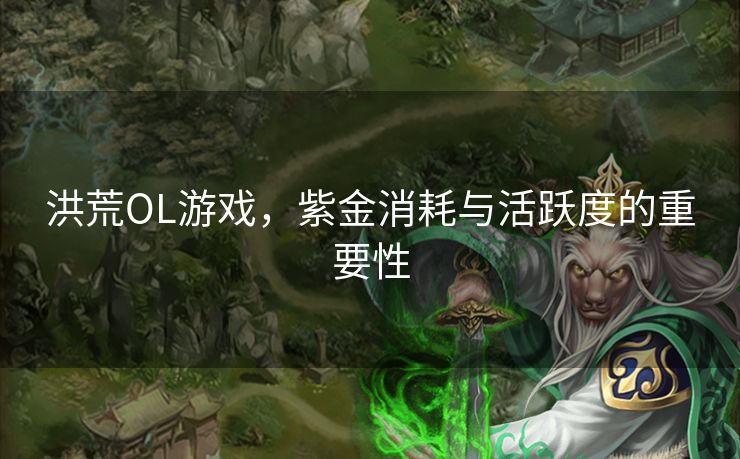 洪荒OL游戏,紫金消耗与活跃度的重要性 洪荒OL游戏,紫金消耗与活跃度的重要性
