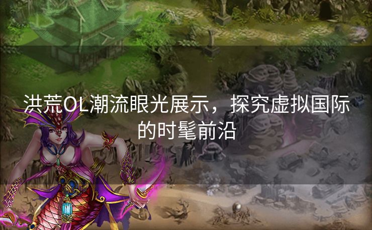 洪荒OL潮流眼光展示，探究虚拟国际的时髦前沿