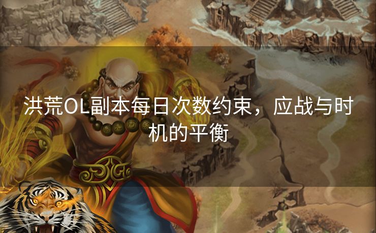 洪荒OL副本每日次数约束,应战与时机的平衡 洪荒OL副本每日次数约束,应战与时机的平衡