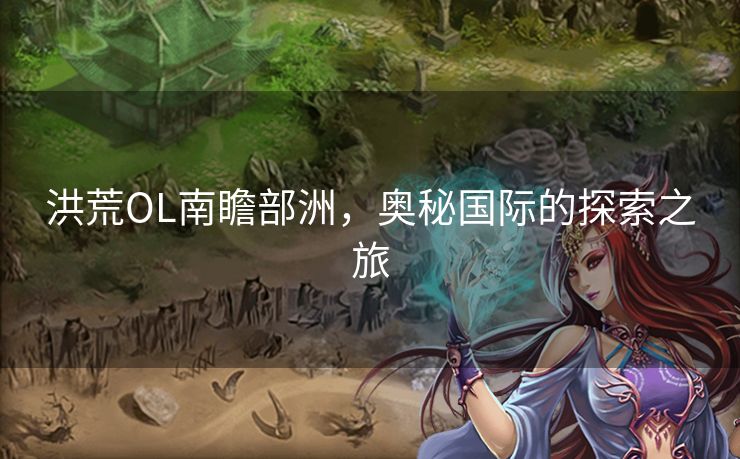 洪荒OL南瞻部洲，奥秘国际的探索之旅