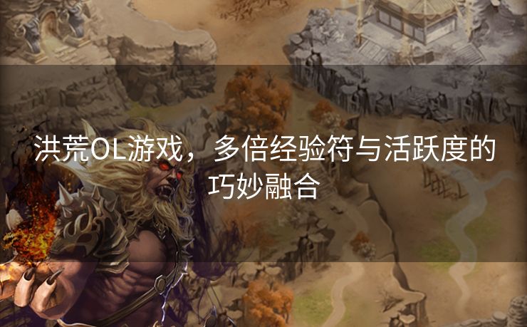 洪荒OL游戏,多倍经验符与活跃度的巧妙融合 洪荒OL游戏,多倍经验符与活跃度的巧妙融合