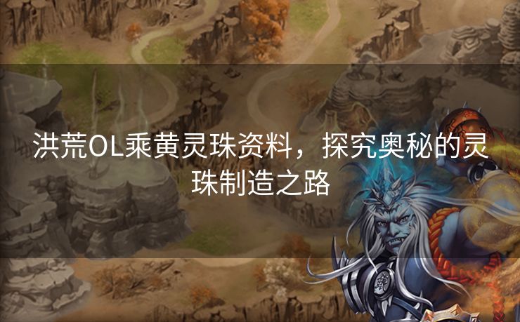洪荒OL乘黄灵珠资料，探究奥秘的灵珠制造之路