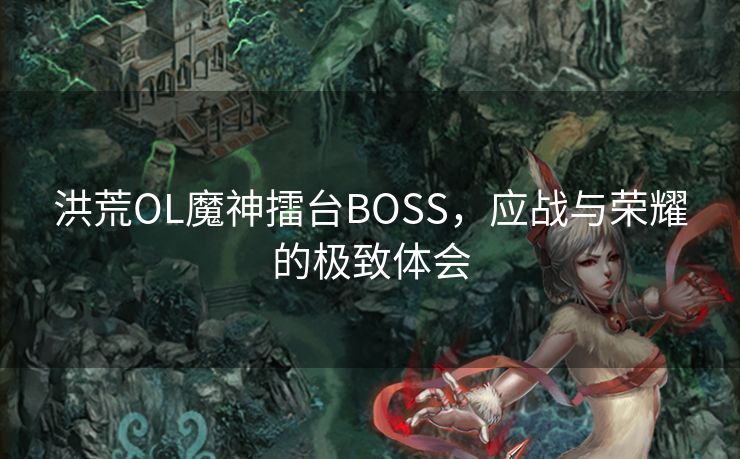 洪荒OL魔神擂台BOSS,应战与荣耀的极致体会 洪荒OL魔神擂台BOSS,应战与荣耀的极致体会