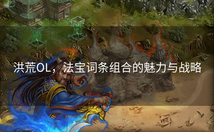 洪荒OL，法宝词条组合的魅力与战略