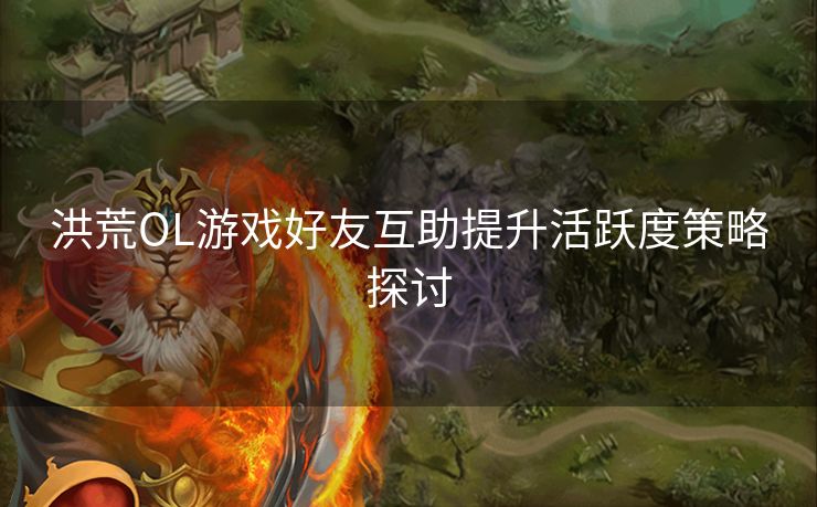 洪荒OL游戏好友互助提升活跃度策略探讨